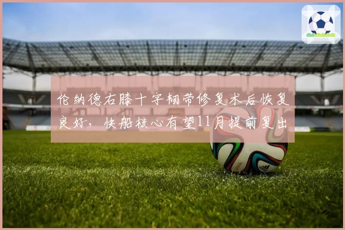 伦纳德右膝十字韧带修复术后恢复良好，快船核心有望11月提前复出