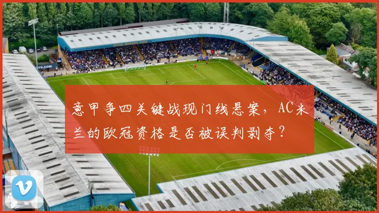 意甲争四关键战现门线悬案，AC米兰的欧冠资格是否被误判剥夺？