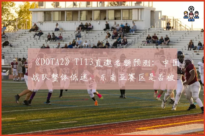 《DOTA2》TI13直邀名额预测：中国战队整体低迷，东南亚赛区是否被高估？