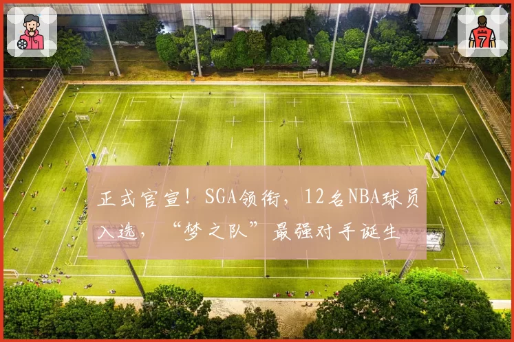 正式官宣！SGA领衔，12名NBA球员入选，“梦之队”最强对手诞生