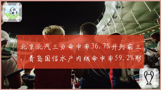 北京北汽三分命中率36.7%并列前三，青岛国信水产内线命中率59.2%形成对照