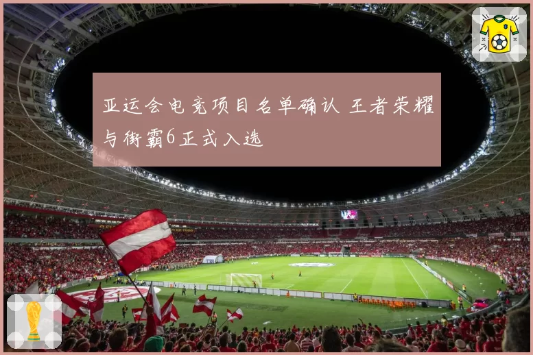 亚运会电竞项目名单确认 王者荣耀与街霸6正式入选