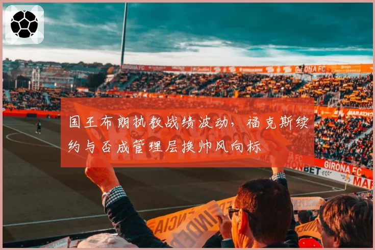 国王布朗执教战绩波动，福克斯续约与否成管理层换帅风向标