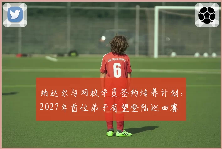 纳达尔与网校学员签约培养计划，2027年首位弟子有望登陆巡回赛