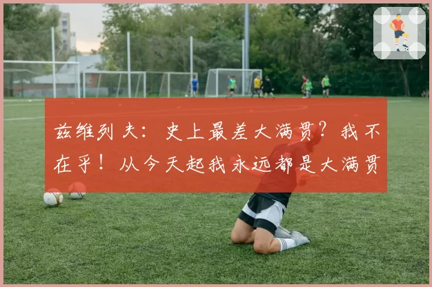 兹维列夫：史上最差大满贯？我不在乎！从今天起我永远都是大满贯
