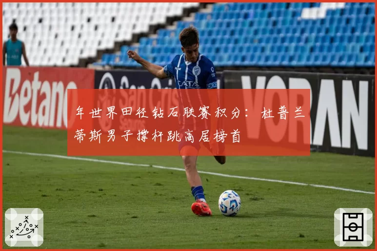年世界田径钻石联赛积分：杜普兰蒂斯男子撑杆跳高居榜首