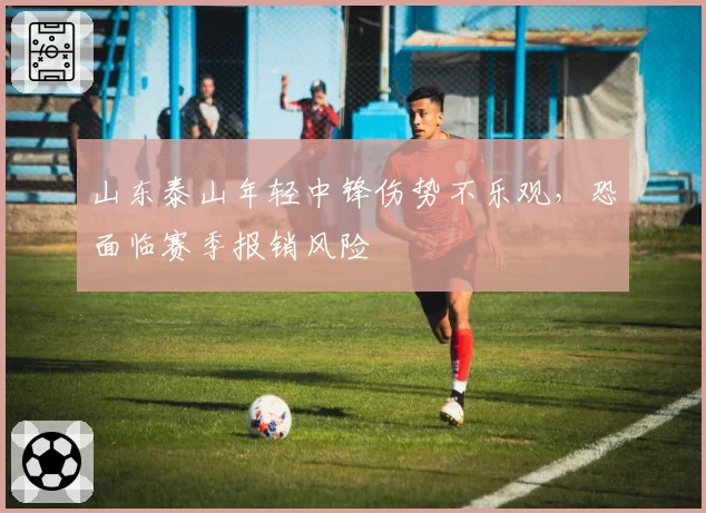 山东泰山年轻中锋伤势不乐观，恐面临赛季报销风险