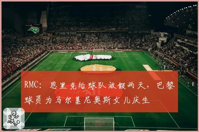RMC：恩里克给球队放假两天，巴黎球员为马尔基尼奥斯女儿庆生
