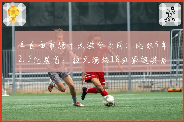 年自由市场十大溢价合同：比尔5年2.5亿居首，拉文场均18分紧随其后
