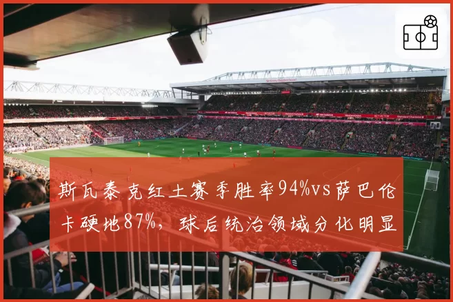斯瓦泰克红土赛季胜率94%vs萨巴伦卡硬地87%，球后统治领域分化明显